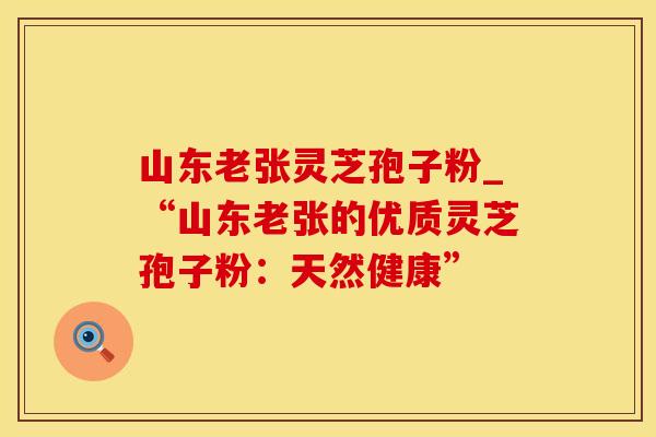 山东老张灵芝孢子粉_“山东老张的优质灵芝孢子粉：天然健康”