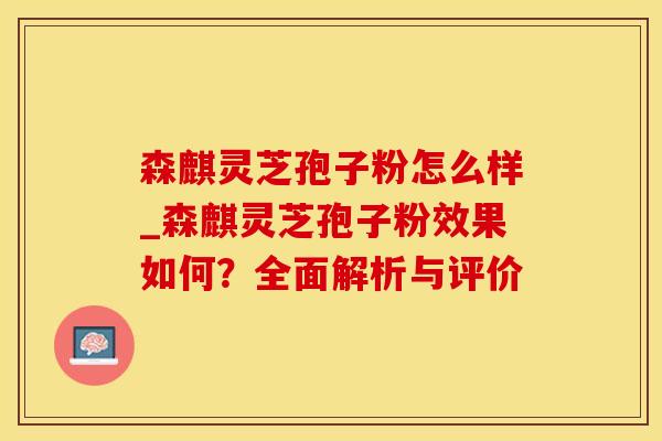 森麒灵芝孢子粉怎么样_森麒灵芝孢子粉效果如何？全面解析与评价