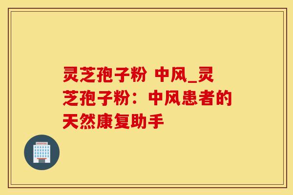 灵芝孢子粉 中风_灵芝孢子粉：中风患者的天然康复助手