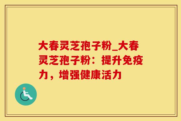 大春灵芝孢子粉_大春灵芝孢子粉：提升免疫力，增强健康活力