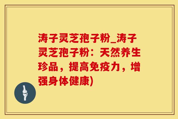 涛子灵芝孢子粉_涛子灵芝孢子粉：天然养生珍品，提高免疫力，增强身体健康)