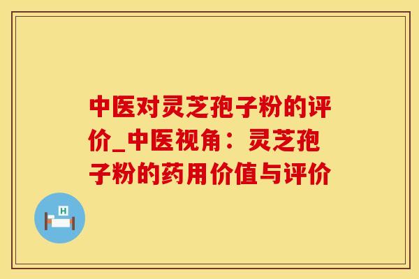 中医对灵芝孢子粉的评价_中医视角：灵芝孢子粉的药用价值与评价