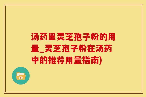 汤药里灵芝孢子粉的用量_灵芝孢子粉在汤药中的推荐用量指南) 汤药里灵芝孢子粉的用量_灵芝孢子粉在汤药中的推荐用量指南)