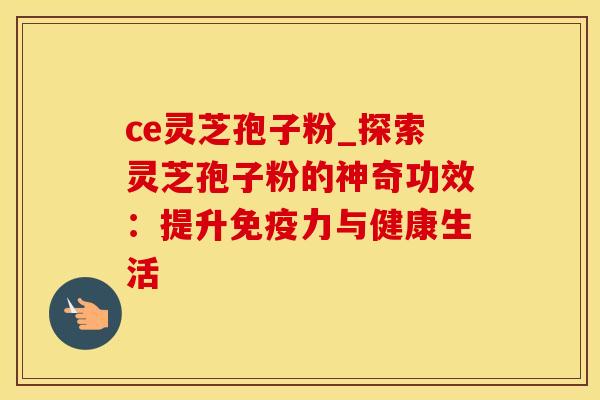 ce灵芝孢子粉_探索灵芝孢子粉的神奇功效：提升免疫力与健康生活