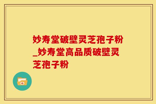 妙寿堂破壁灵芝孢子粉_妙寿堂高品质破壁灵芝孢子粉