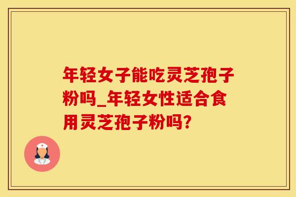 年轻女子能吃灵芝孢子粉吗_年轻女性适合食用灵芝孢子粉吗？