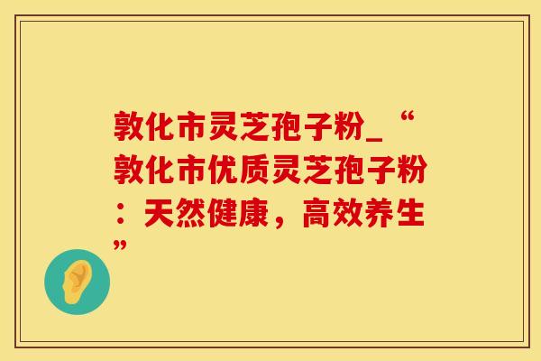 敦化市灵芝孢子粉_“敦化市优质灵芝孢子粉：天然健康，高效养生”