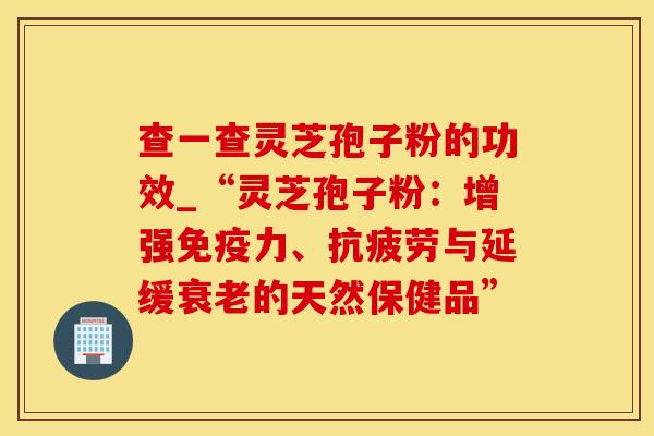 查一查灵芝孢子粉的功效_“灵芝孢子粉：增强免疫力、抗疲劳与延缓衰老的天然保健品”