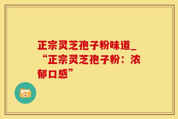 正宗灵芝孢子粉味道_“正宗灵芝孢子粉：浓郁口感”