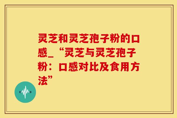 灵芝和灵芝孢子粉的口感_“灵芝与灵芝孢子粉：口感对比及食用方法”
