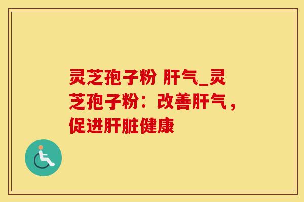 灵芝孢子粉 肝气_灵芝孢子粉：改善肝气，促进肝脏健康