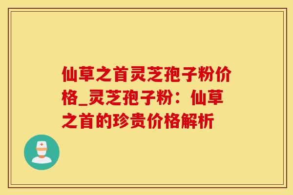 仙草之首灵芝孢子粉价格_灵芝孢子粉：仙草之首的珍贵价格解析