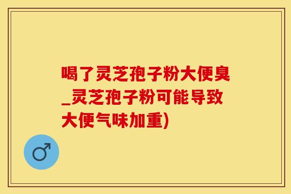 喝了灵芝孢子粉大便臭_灵芝孢子粉可能导致大便气味加重)
