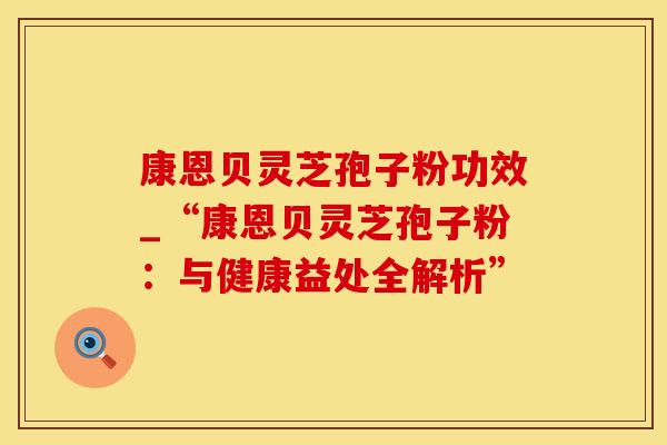 康恩贝灵芝孢子粉功效_“康恩贝灵芝孢子粉:与健康益处全解析” 康恩贝灵芝孢子粉功效_“康恩贝灵芝孢子粉:与健康益处全解析”
