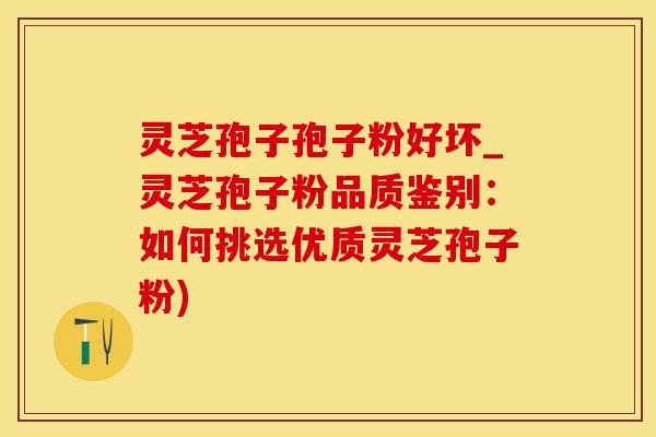 灵芝孢子孢子粉好坏_灵芝孢子粉品质鉴别：如何挑选优质灵芝孢子粉)