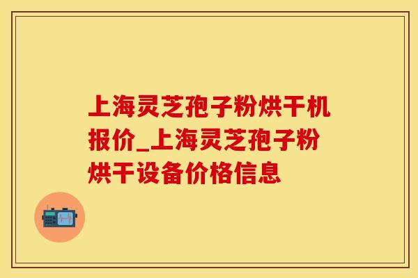 上海灵芝孢子粉烘干机报价_上海灵芝孢子粉烘干设备价格信息