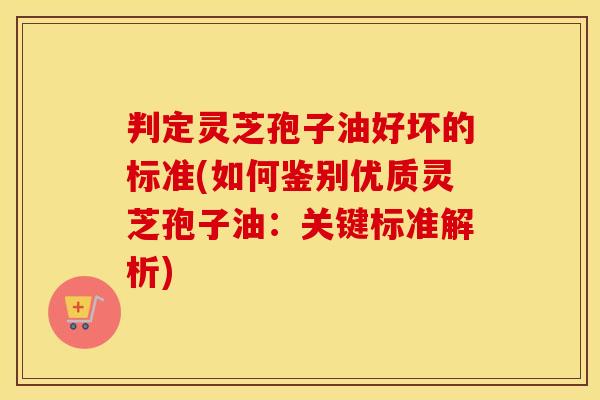 判定灵芝孢子油好坏的标准(如何鉴别优质灵芝孢子油:关键标准解析) 判定灵芝孢子油好坏的标准(如何鉴别优质灵芝孢子油:关键标准解析)