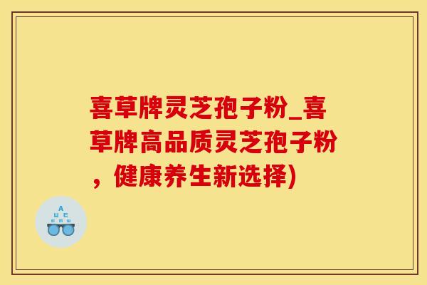 喜草牌灵芝孢子粉_喜草牌高品质灵芝孢子粉，健康养生新选择)