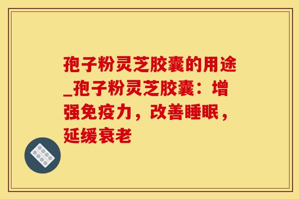 孢子粉灵芝胶囊的用途_孢子粉灵芝胶囊：增强免疫力，改善睡眠，延缓衰老