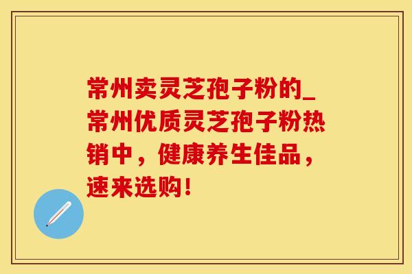 常州卖灵芝孢子粉的_常州优质灵芝孢子粉热销中，健康养生佳品，速来选购！