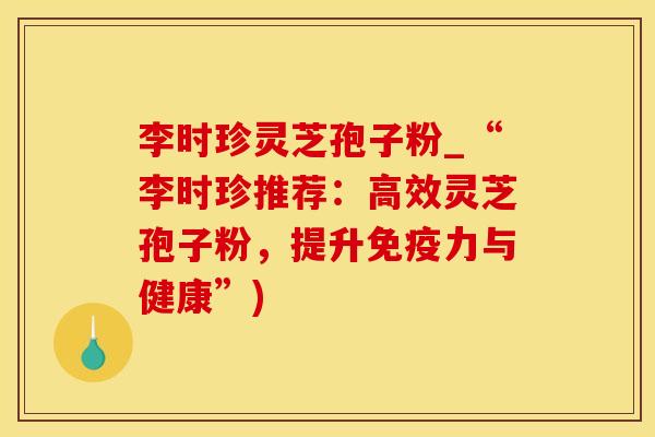 李时珍灵芝孢子粉_“李时珍推荐：高效灵芝孢子粉，提升免疫力与健康”)