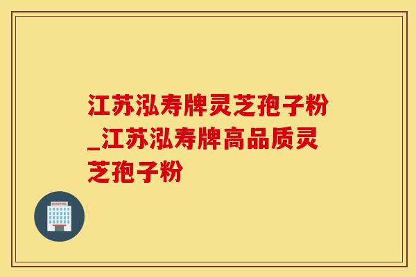 江苏泓寿牌灵芝孢子粉_江苏泓寿牌高品质灵芝孢子粉 江苏泓寿牌灵芝孢子粉_江苏泓寿牌高品质灵芝孢子粉