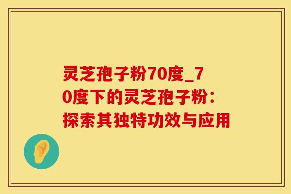 灵芝孢子粉70度_70度下的灵芝孢子粉：探索其独特功效与应用