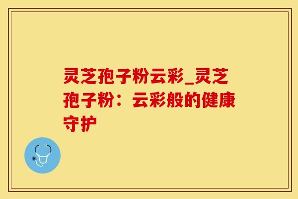 灵芝孢子粉云彩_灵芝孢子粉:云彩般的健康守护 灵芝孢子粉云彩_灵芝孢子粉:云彩般的健康守护