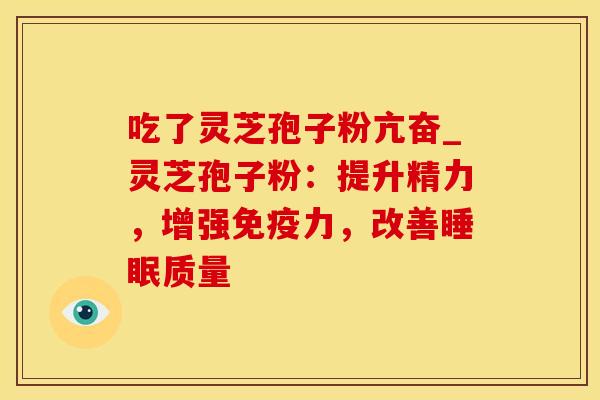 吃了灵芝孢子粉亢奋_灵芝孢子粉：提升精力，增强免疫力，改善睡眠质量