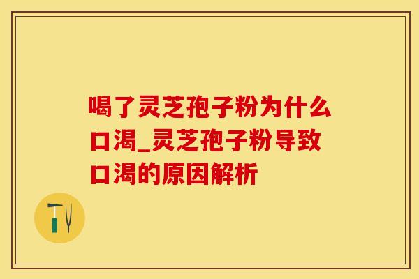 喝了灵芝孢子粉为什么口渴_灵芝孢子粉导致口渴的原因解析