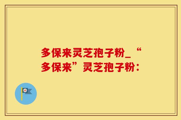 多保来灵芝孢子粉_“多保来”灵芝孢子粉：