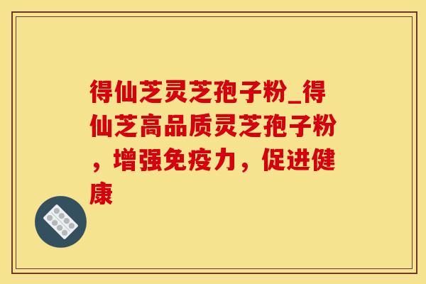 得仙芝灵芝孢子粉_得仙芝高品质灵芝孢子粉,增强免疫力,促进健康 得仙芝灵芝孢子粉_得仙芝高品质灵芝孢子粉,增强免疫力,促进健康