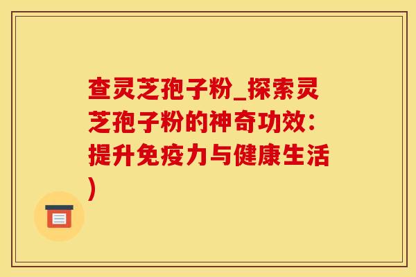 查灵芝孢子粉_探索灵芝孢子粉的神奇功效：提升免疫力与健康生活)