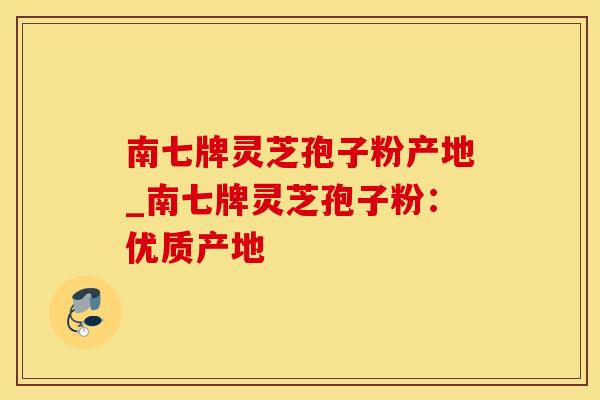 南七牌灵芝孢子粉产地_南七牌灵芝孢子粉：优质产地