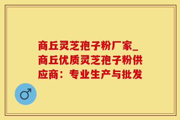 商丘灵芝孢子粉厂家_商丘优质灵芝孢子粉供应商:专业生产与批发 商丘灵芝孢子粉厂家_商丘优质灵芝孢子粉供应商:专业生产与批发