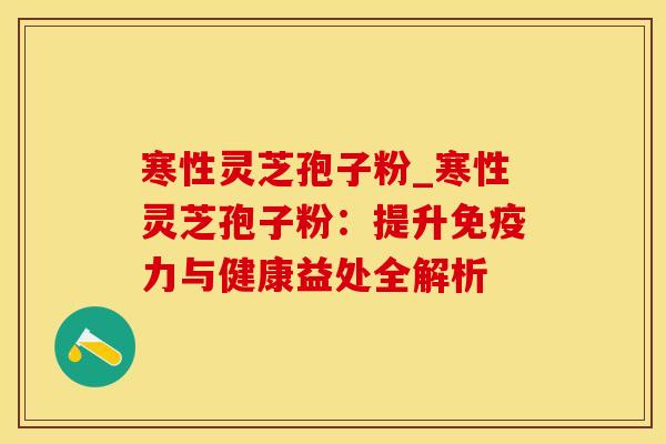 寒性灵芝孢子粉_寒性灵芝孢子粉：提升免疫力与健康益处全解析