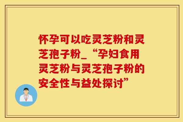 怀孕可以吃灵芝粉和灵芝孢子粉_“孕妇食用灵芝粉与灵芝孢子粉的安全性与益处探讨” 怀孕可以吃灵芝粉和灵芝孢子粉_“孕妇食用灵芝粉与灵芝孢子粉的安全性与益处探讨”