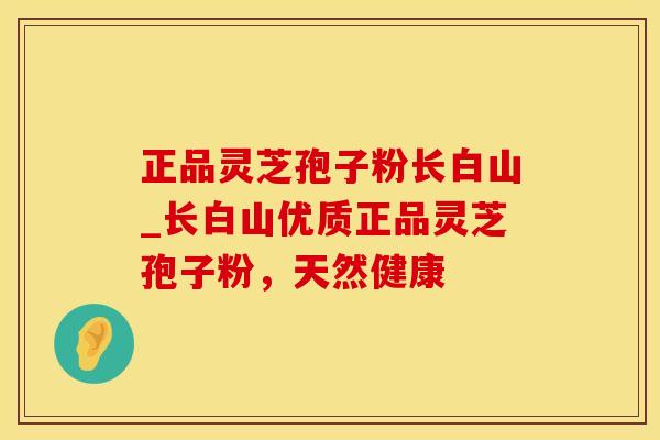 正品灵芝孢子粉长白山_长白山优质正品灵芝孢子粉，天然健康