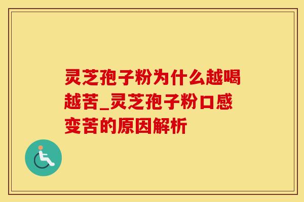 灵芝孢子粉为什么越喝越苦_灵芝孢子粉口感变苦的原因解析