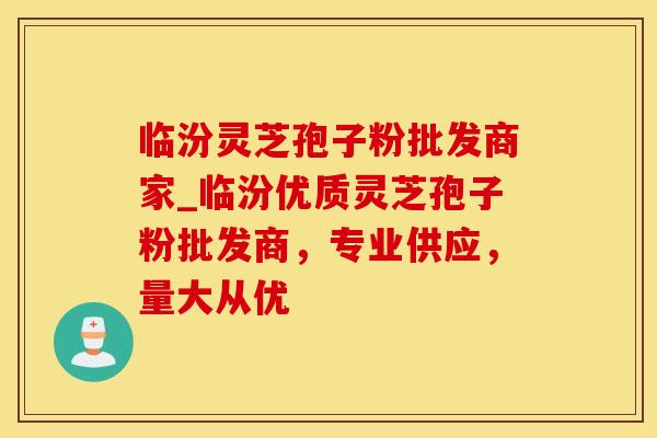 临汾灵芝孢子粉批发商家_临汾优质灵芝孢子粉批发商，专业供应，量大从优