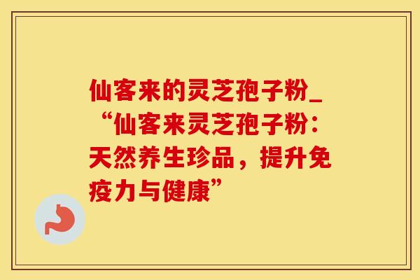 仙客来的灵芝孢子粉_“仙客来灵芝孢子粉：天然养生珍品，提升免疫力与健康”