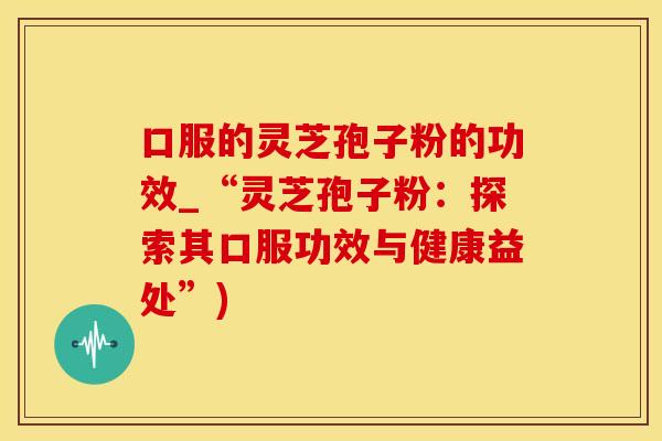 口服的灵芝孢子粉的功效_“灵芝孢子粉：探索其口服功效与健康益处”)
