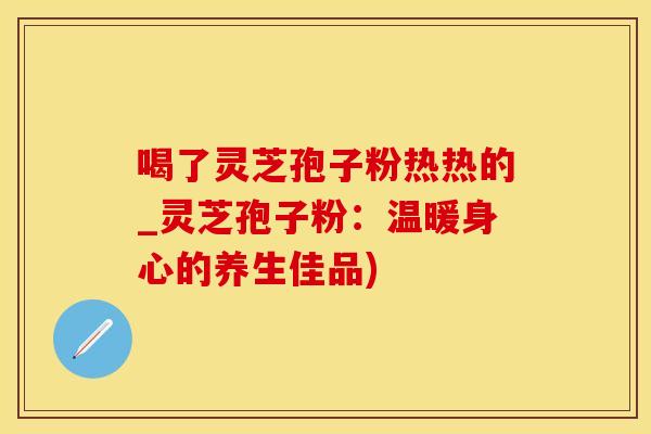 喝了灵芝孢子粉热热的_灵芝孢子粉:温暖身心的养生佳品) 喝了灵芝孢子粉热热的_灵芝孢子粉:温暖身心的养生佳品)