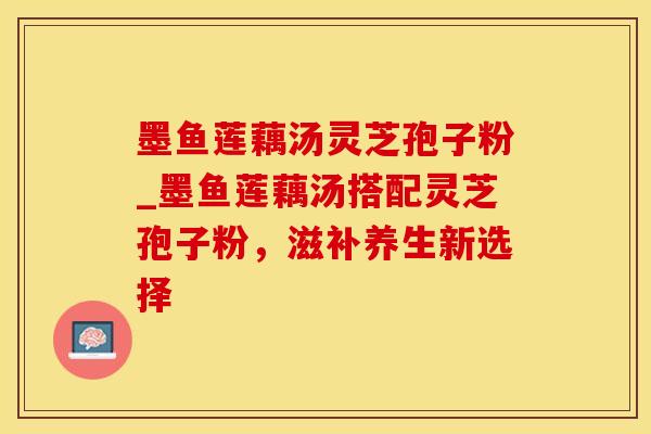 墨鱼莲藕汤灵芝孢子粉_墨鱼莲藕汤搭配灵芝孢子粉，滋补养生新选择