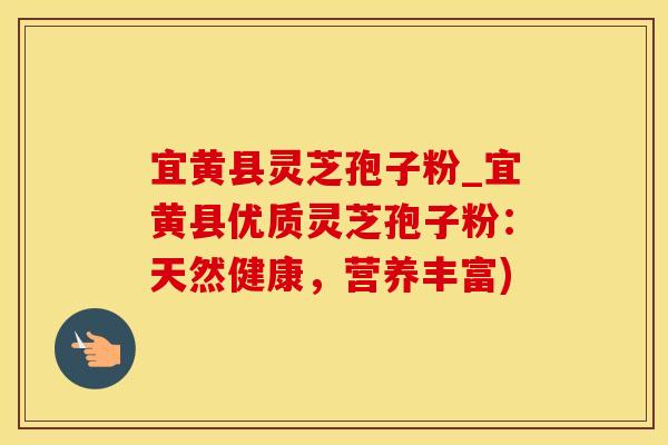 宜黄县灵芝孢子粉_宜黄县优质灵芝孢子粉：天然健康，营养丰富)