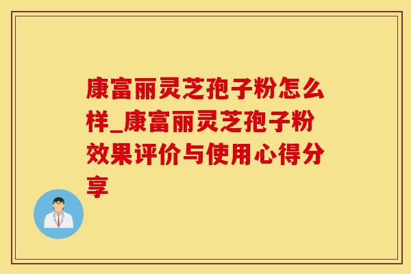 康富丽灵芝孢子粉怎么样_康富丽灵芝孢子粉效果评价与使用心得分享 康富丽灵芝孢子粉怎么样_康富丽灵芝孢子粉效果评价与使用心得分享