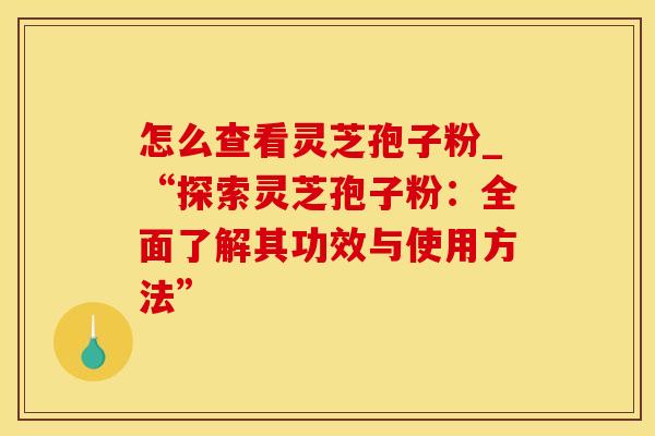 怎么查看灵芝孢子粉_“探索灵芝孢子粉：全面了解其功效与使用方法”