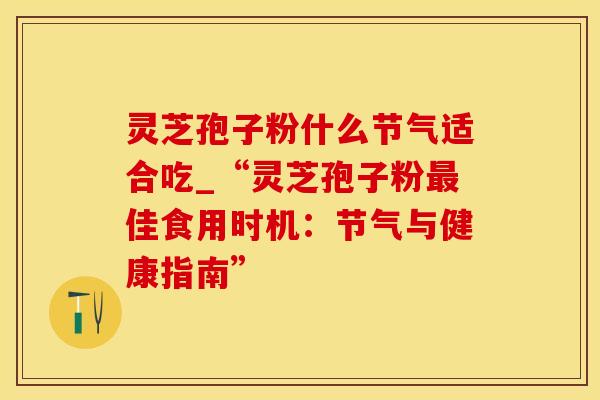 灵芝孢子粉什么节气适合吃_“灵芝孢子粉最佳食用时机：节气与健康指南”