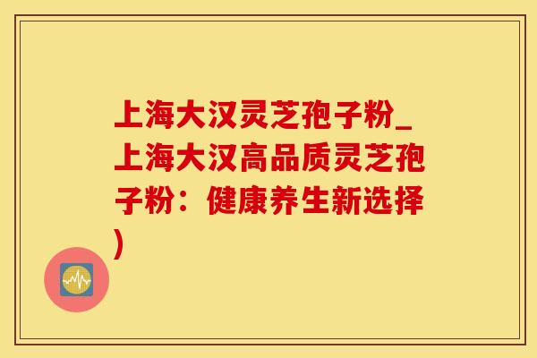 上海大汉灵芝孢子粉_上海大汉高品质灵芝孢子粉：健康养生新选择)