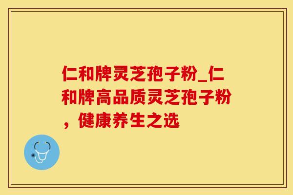 仁和牌灵芝孢子粉_仁和牌高品质灵芝孢子粉，健康养生之选